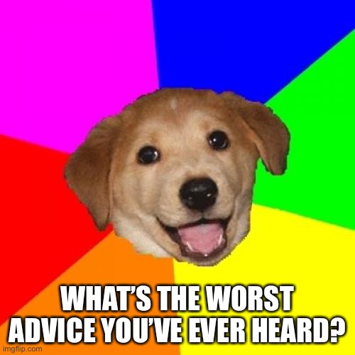 *Random questioning intensifies* | WHAT’S THE WORST ADVICE YOU’VE EVER HEARD? | image tagged in memes,advice dog | made w/ Imgflip meme maker