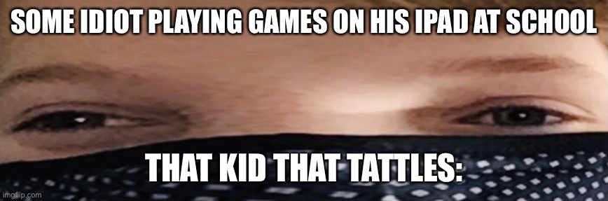 Annoying tattle kid | SOME IDIOT PLAYING GAMES ON HIS IPAD AT SCHOOL; THAT KID THAT TATTLES: | image tagged in fun | made w/ Imgflip meme maker