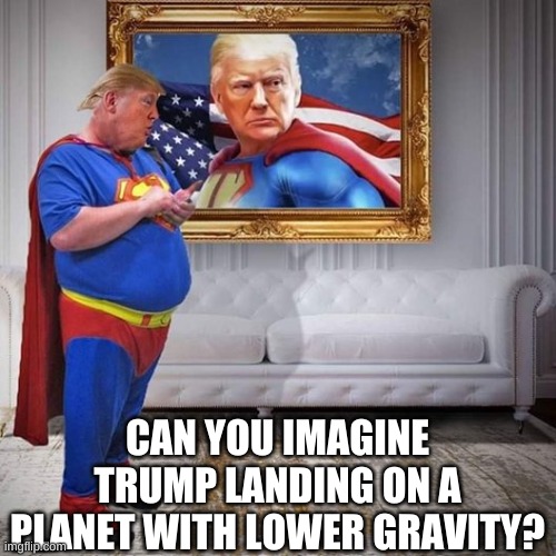 Trump | CAN YOU IMAGINE TRUMP LANDING ON A PLANET WITH LOWER GRAVITY? | image tagged in trump | made w/ Imgflip meme maker