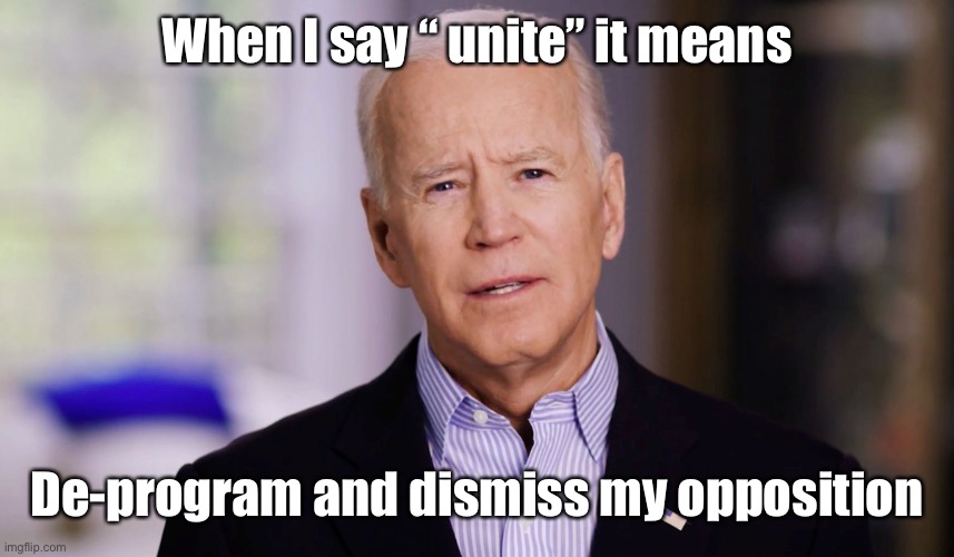 Joe Biden 2020 | When I say “ unite” it means De-program and dismiss my opposition | image tagged in joe biden 2020 | made w/ Imgflip meme maker