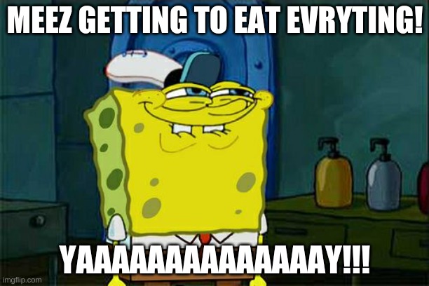 Don't You Squidward Meme | MEEZ GETTING TO EAT EVRYTING! YAAAAAAAAAAAAAAY!!! | image tagged in memes,don't you squidward | made w/ Imgflip meme maker