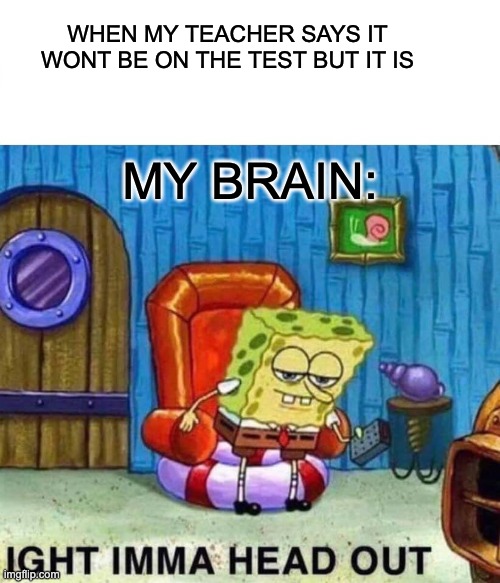 Spongebob Ight Imma Head Out | WHEN MY TEACHER SAYS IT WONT BE ON THE TEST BUT IT IS; MY BRAIN: | image tagged in memes,spongebob ight imma head out | made w/ Imgflip meme maker