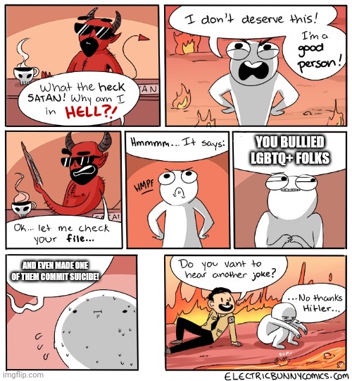 You never know what someone is going through.   ... | YOU BULLIED LGBTQ+ FOLKS; AND EVEN MADE ONE OF THEM COMMIT SUICIDE! | image tagged in why am i in hell | made w/ Imgflip meme maker