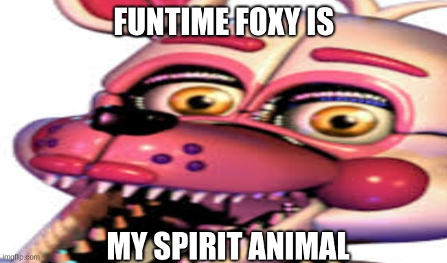 YASSSS | FUNTIME FOXY IS; MY SPIRIT ANIMAL | image tagged in lol,fnaf sister location | made w/ Imgflip meme maker