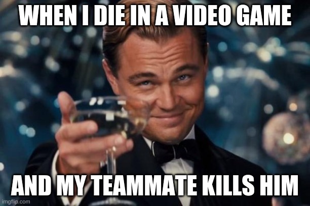 Leonardo Dicaprio Cheers | WHEN I DIE IN A VIDEO GAME; AND MY TEAMMATE KILLS HIM | image tagged in memes,leonardo dicaprio cheers | made w/ Imgflip meme maker