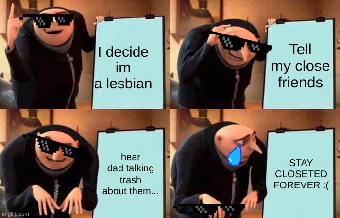 ME lol... | Tell my close friends; I decide im a lesbian; hear dad talking trash about them... STAY CLOSETED FOREVER :( | image tagged in memes,gru's plan | made w/ Imgflip meme maker