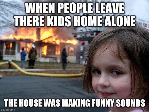Disaster Girl | WHEN PEOPLE LEAVE THERE KIDS HOME ALONE; THE HOUSE WAS MAKING FUNNY SOUNDS | image tagged in memes,disaster girl | made w/ Imgflip meme maker