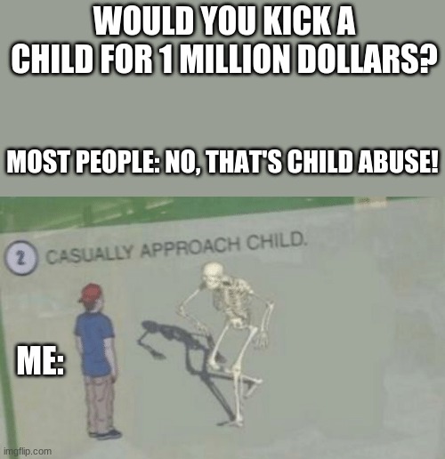 the little gremlin never saw it coming | WOULD YOU KICK A CHILD FOR 1 MILLION DOLLARS? MOST PEOPLE: NO, THAT'S CHILD ABUSE! ME: | image tagged in casually approach child | made w/ Imgflip meme maker