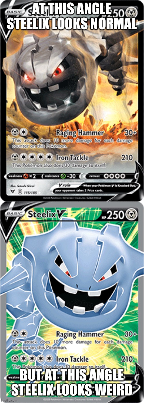 Same card, different angle | AT THIS ANGLE STEELIX LOOKS NORMAL; BUT AT THIS ANGLE STEELIX LOOKS WEIRD | image tagged in why tho | made w/ Imgflip meme maker