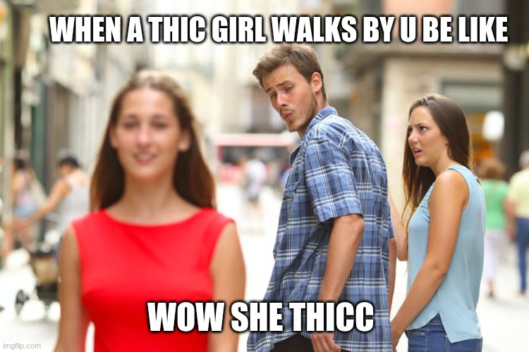 Thicc! | WHEN A THIC GIRL WALKS BY U BE LIKE; WOW SHE THICC | image tagged in memes,distracted boyfriend | made w/ Imgflip meme maker