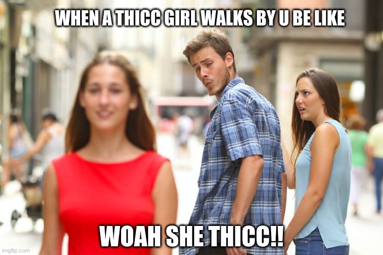 Distracted Boyfriend | WHEN A THICC GIRL WALKS BY U BE LIKE; WOAH SHE THICC!! | image tagged in memes,distracted boyfriend | made w/ Imgflip meme maker