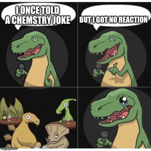 ahahaaaaaaahaha | BUT I GOT NO REACTION; I ONCE TOLD A CHEMSTRY JOKE | image tagged in bad pun dino | made w/ Imgflip meme maker