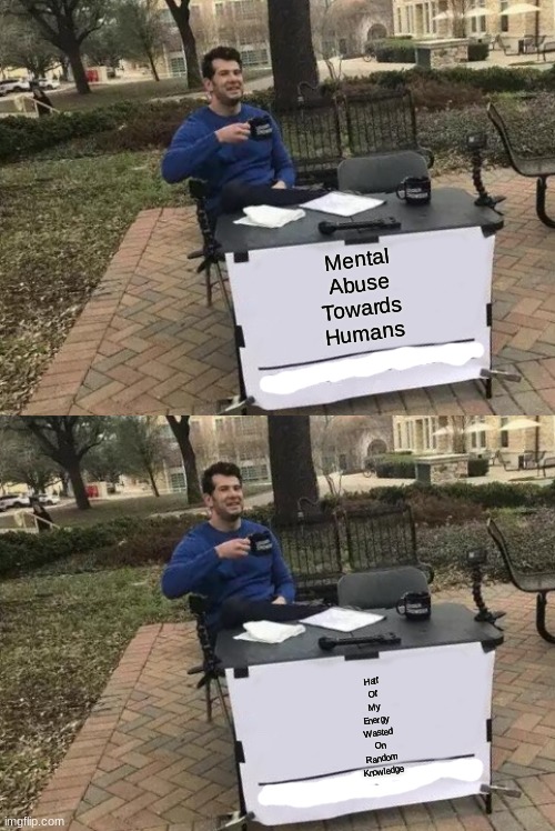 Mental
Abuse
Towards
Humans; Half
Of
My
Energy
Wasted
On
Random
Knowledge | image tagged in memes,change my mind | made w/ Imgflip meme maker