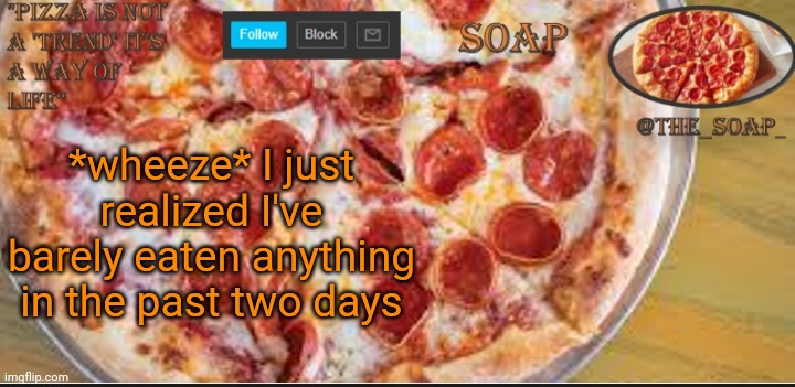 ;-; | *wheeze* I just realized I've barely eaten anything in the past two days | image tagged in soaps pizza template | made w/ Imgflip meme maker