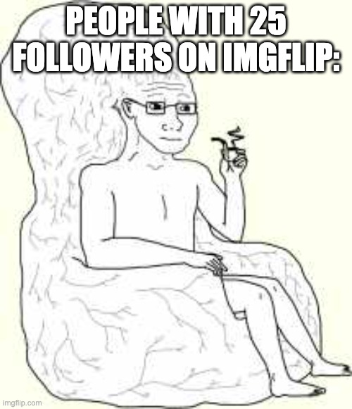 Big Brain Wojak | PEOPLE WITH 25 FOLLOWERS ON IMGFLIP: | image tagged in big brain wojak | made w/ Imgflip meme maker