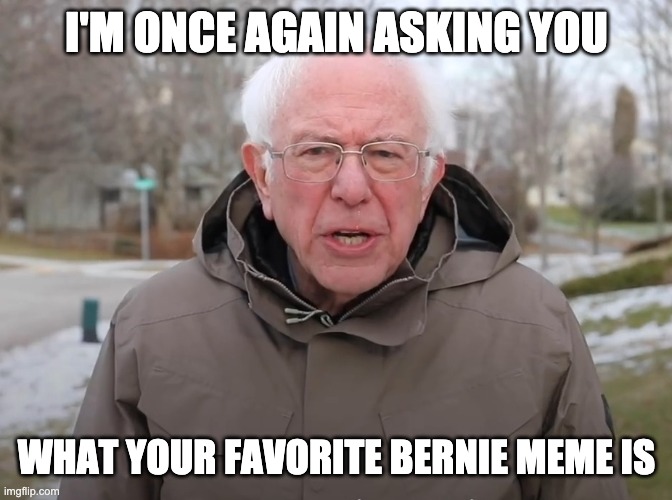 Bernie Sanders Once Again Asking | I'M ONCE AGAIN ASKING YOU; WHAT YOUR FAVORITE BERNIE MEME IS | image tagged in bernie sanders once again asking | made w/ Imgflip meme maker