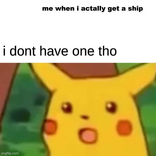 ; | me when i actally get a ship; i dont have one tho | image tagged in memes,surprised pikachu | made w/ Imgflip meme maker