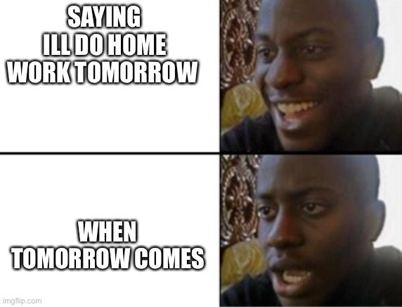 Homework sucks | SAYING ILL DO HOME WORK TOMORROW; WHEN TOMORROW COMES | image tagged in oh yeah oh no | made w/ Imgflip meme maker