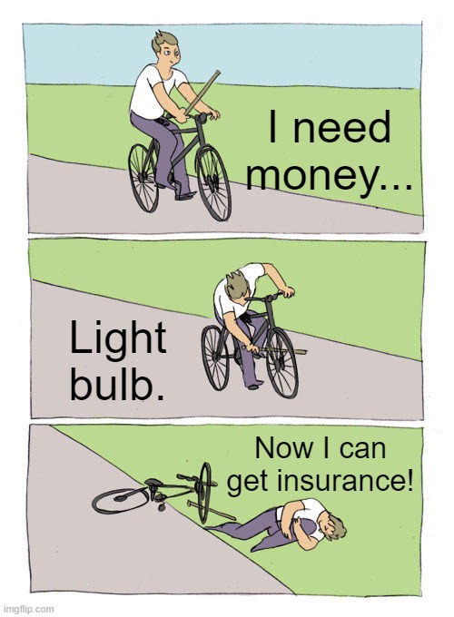 Bike Fall Meme | I need money... Light bulb. Now I can get insurance! | image tagged in memes,bike fall | made w/ Imgflip meme maker