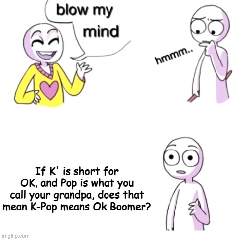 Blow my mind, and then Change my mind | If K' is short for OK, and Pop is what you call your grandpa, does that mean K-Pop means Ok Boomer? | image tagged in blow my mind | made w/ Imgflip meme maker