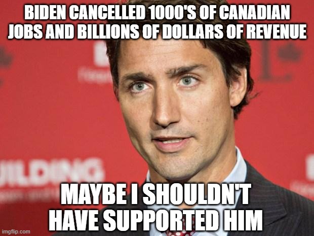 Trudeau | BIDEN CANCELLED 1000'S OF CANADIAN JOBS AND BILLIONS OF DOLLARS OF REVENUE MAYBE I SHOULDN'T HAVE SUPPORTED HIM | image tagged in trudeau | made w/ Imgflip meme maker