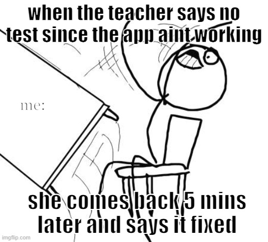 true story | when the teacher says no test since the app aint working; me:; she comes back 5 mins later and says it fixed | image tagged in memes,table flip guy | made w/ Imgflip meme maker