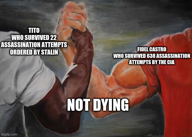 I can't find the history memes stream. | TITO
WHO SURVIVED 22 ASSASSINATION ATTEMPTS ORDERED BY STALIN; FIDEL CASTRO
WHO SURVIVED 638 ASSASSINATION ATTEMPTS BY THE CIA; NOT DYING | image tagged in arm wrestling meme template | made w/ Imgflip meme maker