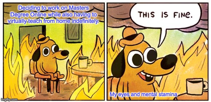 This Is Fine | Deciding to work on Masters Degree Online while also having to virtually teach from home indefinitely. My eyes and mental stamina | image tagged in memes,this is fine | made w/ Imgflip meme maker