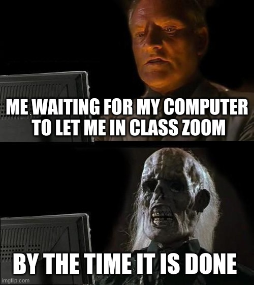 this is true but i cant spell | ME WAITING FOR MY COMPUTER  TO LET ME IN CLASS ZOOM; BY THE TIME IT IS DONE | image tagged in i'll just wait here,i cant spell | made w/ Imgflip meme maker