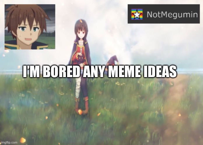 Please | I’M BORED ANY MEME IDEAS | image tagged in notmegumin announcement | made w/ Imgflip meme maker