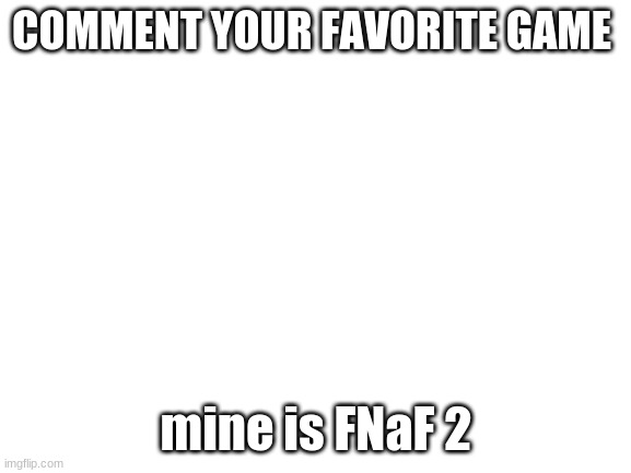 no need to upvote | COMMENT YOUR FAVORITE GAME; mine is FNaF 2 | image tagged in blank white template | made w/ Imgflip meme maker