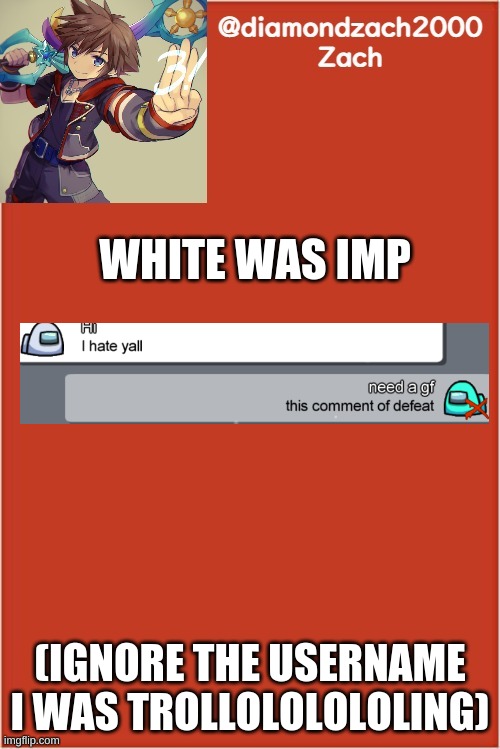 my final template | WHITE WAS IMP; (IGNORE THE USERNAME I WAS TROLLOLOLOLOLING) | image tagged in my final template | made w/ Imgflip meme maker