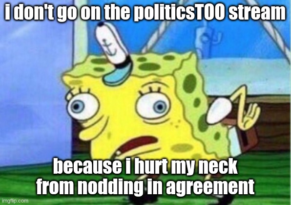i think it's sprained... | i don't go on the politicsTOO stream; because i hurt my neck from nodding in agreement | image tagged in memes,mocking spongebob | made w/ Imgflip meme maker