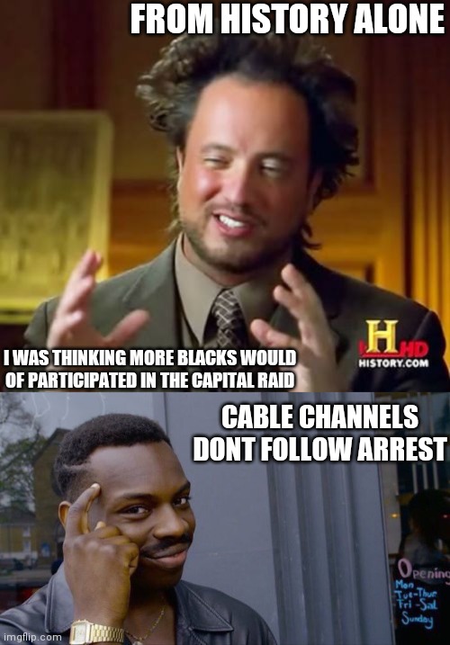 FROM HISTORY ALONE; I WAS THINKING MORE BLACKS WOULD OF PARTICIPATED IN THE CAPITAL RAID; CABLE CHANNELS DONT FOLLOW ARREST | image tagged in memes,ancient aliens,roll safe think about it | made w/ Imgflip meme maker