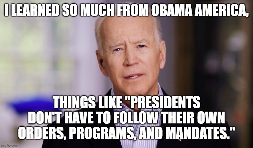 Joe Biden 2020 | I LEARNED SO MUCH FROM OBAMA AMERICA, THINGS LIKE "PRESIDENTS DON'T HAVE TO FOLLOW THEIR OWN ORDERS, PROGRAMS, AND MANDATES." | image tagged in joe biden 2020 | made w/ Imgflip meme maker
