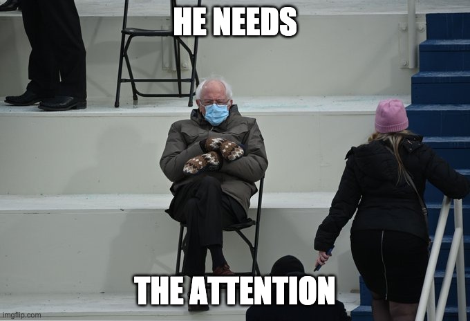 Bernie sitting | HE NEEDS THE ATTENTION | image tagged in bernie sitting | made w/ Imgflip meme maker