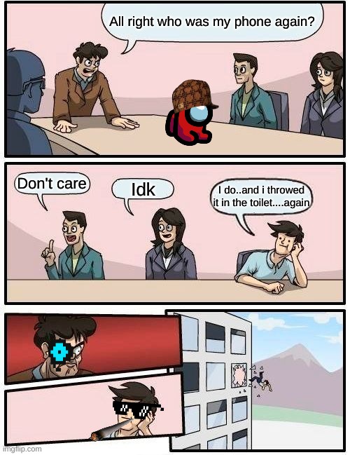 Boardroom Meeting Suggestion | All right who was my phone again? Don't care; Idk; I do..and i throwed it in the toilet....again | image tagged in memes,boardroom meeting suggestion | made w/ Imgflip meme maker