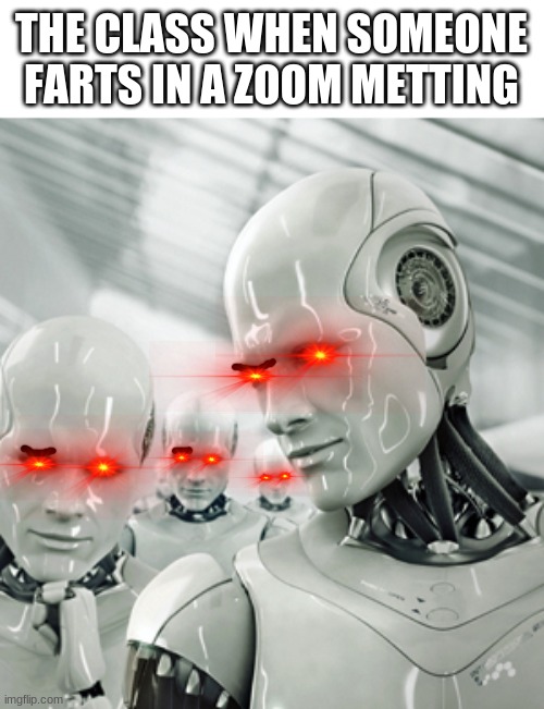 anyone else? | THE CLASS WHEN SOMEONE FARTS IN A ZOOM METTING | image tagged in memes,robots | made w/ Imgflip meme maker