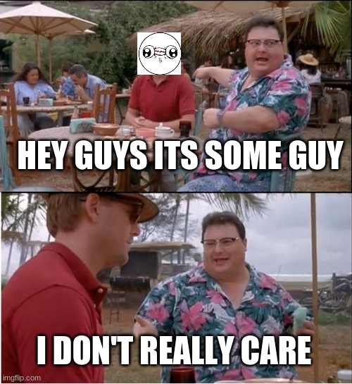 See Nobody Cares | HEY GUYS ITS SOME GUY; I DON'T REALLY CARE | image tagged in memes,see nobody cares | made w/ Imgflip meme maker