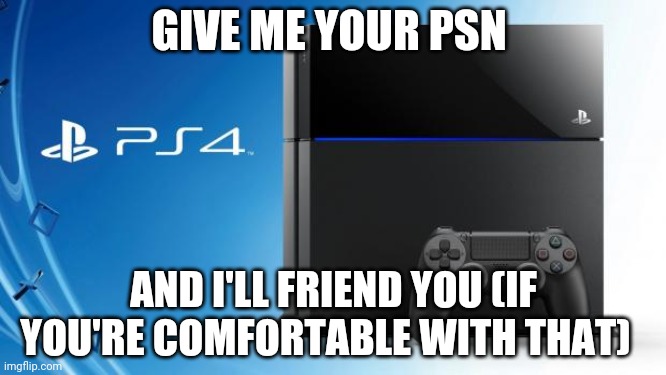Yes | GIVE ME YOUR PSN; AND I'LL FRIEND YOU (IF YOU'RE COMFORTABLE WITH THAT) | image tagged in ps4 | made w/ Imgflip meme maker