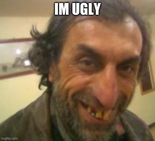 Ugly Guy | IM UGLY | image tagged in ugly guy | made w/ Imgflip meme maker