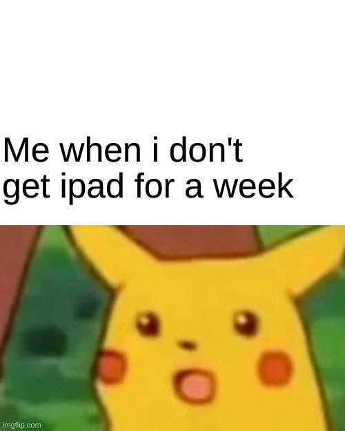 So True | Me when i don't get ipad for a week | image tagged in memes,surprised pikachu | made w/ Imgflip meme maker