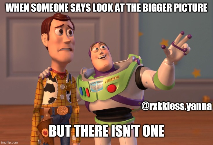 X, X Everywhere Meme | WHEN SOMEONE SAYS LOOK AT THE BIGGER PICTURE; @rxkkless.yanna; BUT THERE ISN'T ONE | image tagged in memes,x x everywhere | made w/ Imgflip meme maker