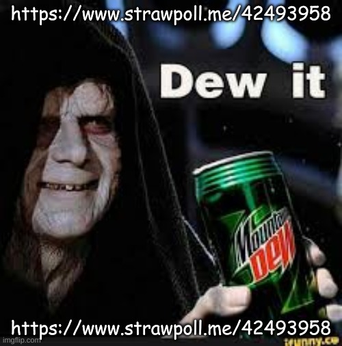 https://www.strawpoll.me/42493958 | https://www.strawpoll.me/42493958; https://www.strawpoll.me/42493958 | image tagged in dew it | made w/ Imgflip meme maker