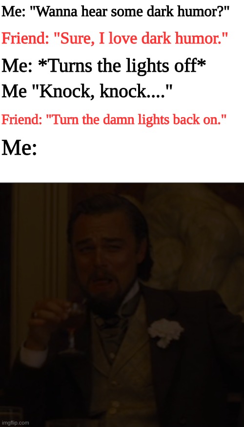 Based on a true story | Me: "Wanna hear some dark humor?"; Friend: "Sure, I love dark humor."; Me: *Turns the lights off*; Me "Knock, knock...."; Friend: "Turn the damn lights back on."; Me: | image tagged in memes,laughing leo,blank black,funny,dark humor,knock knock | made w/ Imgflip meme maker
