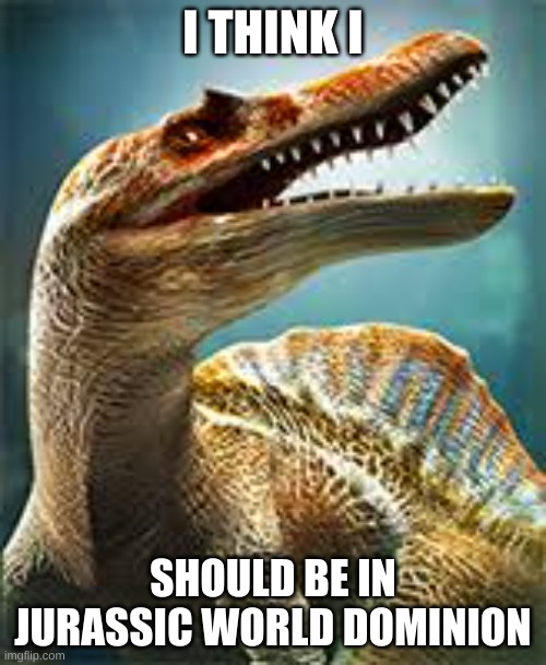 thinking spinosaurus | I THINK I; SHOULD BE IN JURASSIC WORLD DOMINION | image tagged in thinking spinosaurus | made w/ Imgflip meme maker
