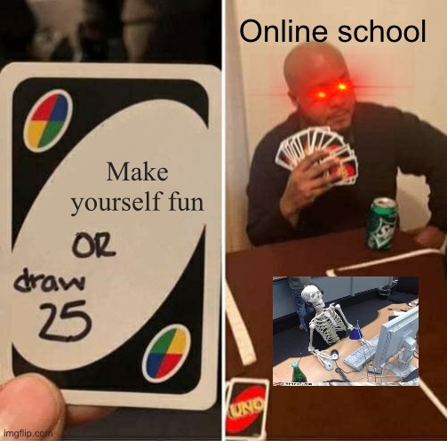 UNO Draw 25 Cards | Online school; Make yourself fun | image tagged in memes,uno draw 25 cards | made w/ Imgflip meme maker