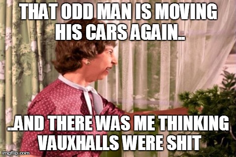 THAT ODD MAN IS MOVING HIS CARS AGAIN.. ..AND THERE WAS ME THINKING VAUXHALLS WERE SHIT | made w/ Imgflip meme maker