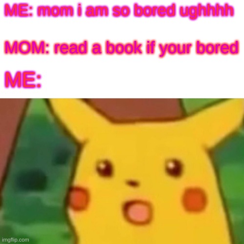 lol | ME: mom i am so bored ughhhh; MOM: read a book if your bored; ME: | image tagged in memes,surprised pikachu | made w/ Imgflip meme maker