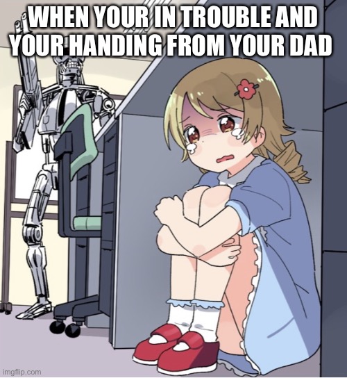 Anime Girl Hiding from Terminator | WHEN YOUR IN TROUBLE AND YOUR HANDING FROM YOUR DAD | image tagged in anime girl hiding from terminator | made w/ Imgflip meme maker